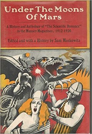 Under the Moons of Mars: A History & Anthology of the Scientific Romance in the Munsey Magazines 1912-20 by Ray Cummings, Murray Leinster, Edgar Rice Burroughs, Sam Moskowitz, A. Merritt, George Allan England, Charles B. Stilson, Austin Hall, John Ulrich Giesy, Homer Eon Flint, Francis Stevens