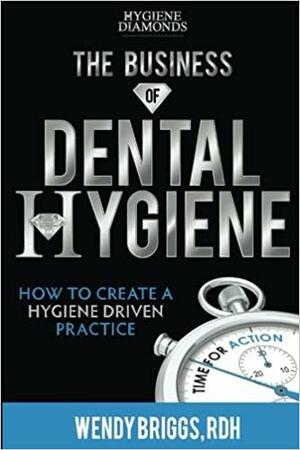 The Business of Dental Hygiene: How to Create a Hygiene Driven Practice by Wendy Briggs