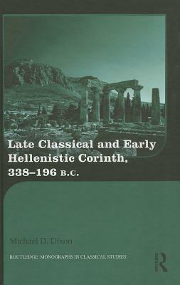 Late Classical and Early Hellenistic Corinth, 338-196 BC by Michael D. Dixon