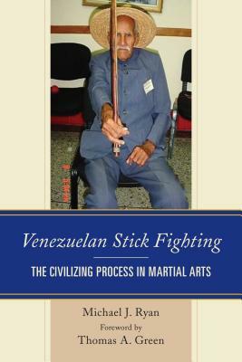 Venezuelan Stick Fighting: The Civilizing Process in Martial Arts by Michael J. Ryan