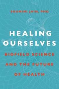 Healing Ourselves: Biofield Science and the Future of Health by Shamini Jain