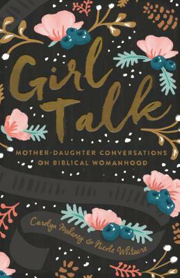 Girl Talk: Mother-Daughter Conversations on Biblical Womanhood by Carolyn Mahaney, Nicole Mahaney Whitacre