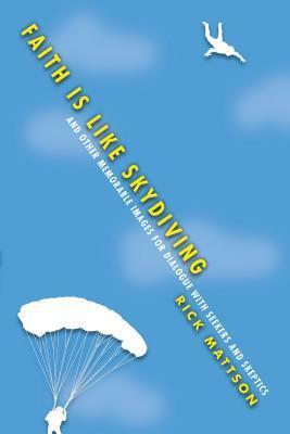 Faith Is Like Skydiving: And Other Memorable Images for Dialogue with Seekers and Skeptics by Rick Mattson