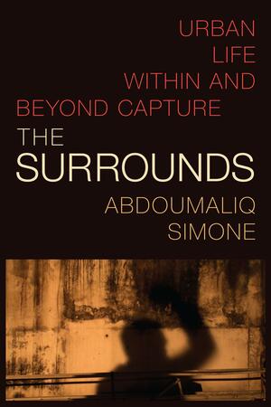 The Surrounds: Urban Life within and beyond Capture by AbdouMaliq Simone