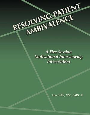 Resolving Patient Ambivalence: A Five Session Motivational Interviewing Intervention by Ann Fields