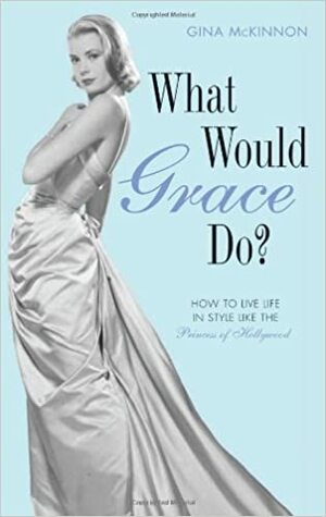 What Would Grace Do?: How to Navigate Life's Dilemmas with Style from the Princess of Hollywood. Gina McKinnon by Gina McKinnon