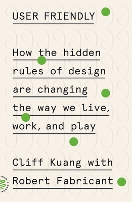 User Friendly: How the Hidden Rules of Design Are Changing the Way We Live, Work, and Play by Cliff Kuang, Robert Fabricant