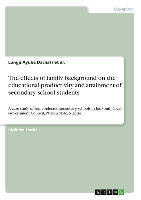 The effects of family background on the educational productivity and attainment of secondary school students: A case study of some selected secondary by Et Al, Longji Ayuba Dachal