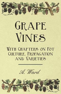 Grape Vines - With Chapters on Pot Culture, Propagation and Varieties by A. Ward