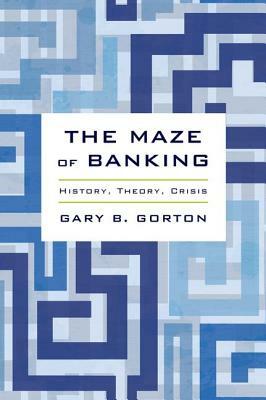 The Maze of Banking: History, Theory, Crisis by Gary B. Gorton