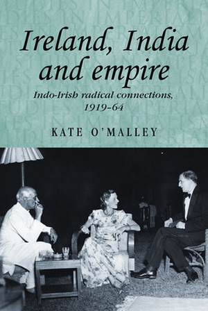 Ireland, India and Empire: Indo-Irish Radical Connections, 1919-64 by Kate O'Malley