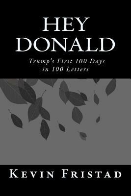 Hey Donald: Trump's 1st 100 Days in 100 Letters by Kevin Fristad