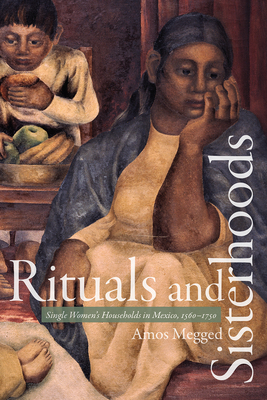 Rituals and Sisterhoods: Single Women's Households in Mexico, 1560-1750 by Amos Megged