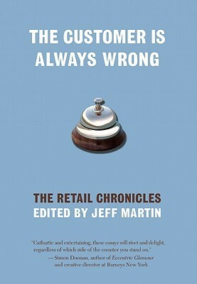 The Customer is Always Wrong: The Retail Chronicles by Jeff Martin, Jane Borden, Hollis Gillespie, Kevin Smokler, Neal Pollack, Elaine Viets, Becky Poole, Randall Osborne, Richard Cox, Colson Whitehead, Gary Mex Glazner, Timothy Bracy, Clay Allen, Jim DeRogatis, Michael Beaumier, Victor Gischler, Catie Lazarus, James Wagner, Wendy Spero, Anita Liberty, Stewart Lewis, Wade Rouse