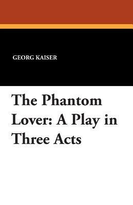 The Phantom Lover: A Play in Three Acts by Georg Kaiser