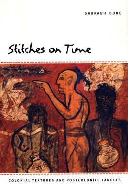 Stitches on Time: Colonial Textures and Postcolonial Tangles by Saurabh Dube