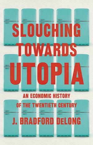 Slouching Towards Utopia: An Economic History of the Twentieth Century by J. Bradford DeLong