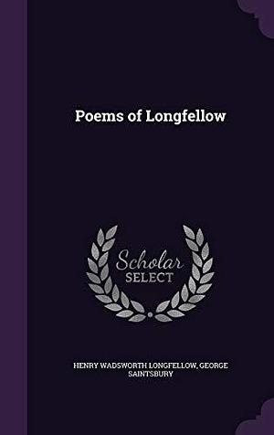 Poems of Longfellow by George Saintsbury, Henry Wadsworth Longfellow, Henry Wadsworth Longfellow