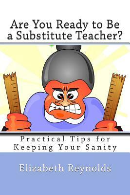 Are You Ready to Be a Substitute Teacher?: Practical Tips for Keeping Your Sanity by Elizabeth Reynolds