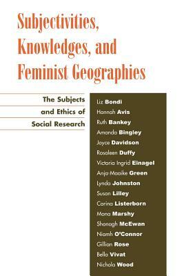 Subjectivities, Knowledges, and Feminist Geographies: The Subjects and Ethics of Social Research by Liz Bondi