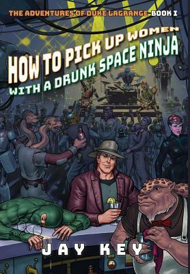 How to Pick Up Women with a Drunk Space Ninja: The Adventures of Duke LaGrange, Book One by Jay Key