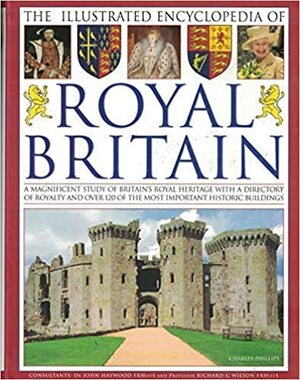 The Illustrated Encyclopedia of Royal Britain: A Magnificent Study of Britain's Royal Heritage With by John Haywood, Charles Phillips, Richard Wilson