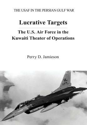 Lucrative Targets: The U.S. Air Force in the Kuwaiti Theater of Operations by Perry D. Jamieson