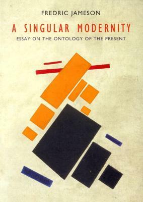 A Singular Modernity: Essay on the Ontology of the Present by Fredric Jameson
