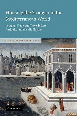 Housing the Stranger in the Mediterranean World: Lodging, Trade, and Travel in Late Antiquity and the Middle Ages by Olivia Remie Constable