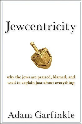 Jewcentricity: Why the Jews Are Praised, Blamed, and Used to Explain Just About Everything by Adam Garfinkle