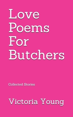 Love Poems for Butchers: Collected Stories by Victoria Young