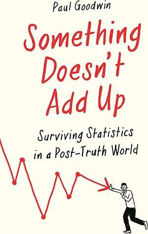 Something Doesn’t Add Up: Surviving Statistics in a Post-Truth World by Paul Goodwin