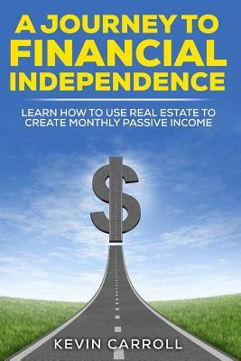 A Journey to Financial Independence: Learn how to use Real Estate to create passive income by Kevin Carroll