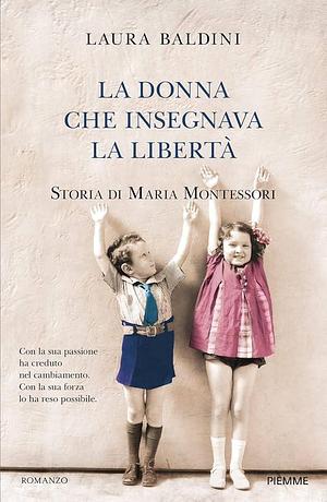 La donna che insegnava la libertà. Storia di Maria Montessori by Laura Baldini