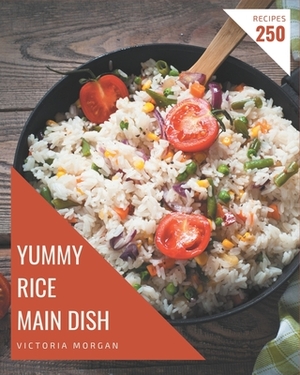 250 Yummy Rice Main Dish Recipes: Yummy Rice Main Dish Cookbook - Your Best Friend Forever by Victoria Morgan