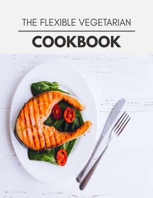 The Flexible Vegetarian Cookbook: Quick, Easy And Delicious Recipes For Weight Loss. With A Complete Healthy Meal Plan And Make Delicious Dishes Even by Emma Harris
