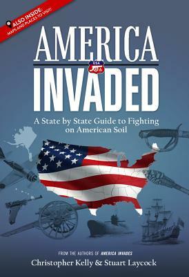 America Invaded: A State by State Guide to Fighting on American Soil by Christopher Kelly, Stuart Laycock