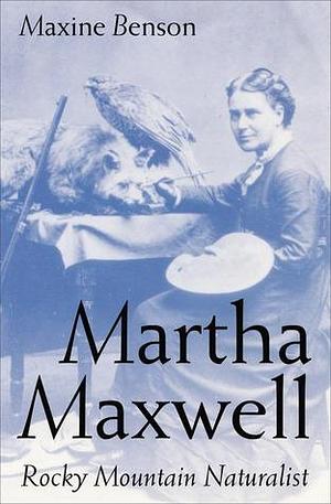 Martha Maxwell: Rocky Mountain Naturalist by Maxine Benson, Maxine Benson