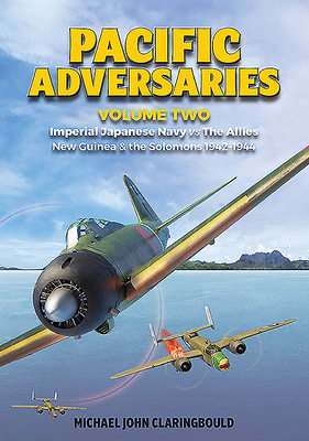 Pacific Adversaries. Volume 2: Imperial Japanese Navy vs. the Allies, New Guinea & the Solomons 1942-1944 by Michael Claringbould