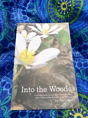 Into the Woods: A Pictorial Guide to Woodland Wildflowers and Other Unique Plants Throughout the Midwest by Dan Childs