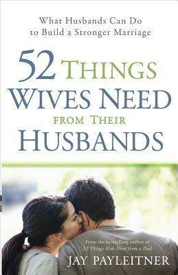 52 Things Wives Need from Their Husbands: What Husbands Can Do to Build a Stronger Marriage by Jay Payleitner