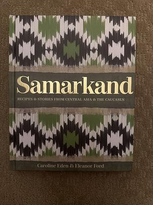 Samarkand: Recipes and Stories From Central Asia and the Caucasus by Eleanor Ford, Caroline Eden