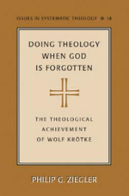 Doing Theology When God Is Forgotten: The Theological Achievement of Wolf Krötke by Philip Ziegler