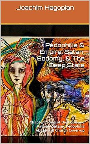 Pedophilia & Empire: Satan, Sodomy, & The Deep State: Chapter 7: Sins of the Pope and Vatican–Satanic Pedophilia Abuse and Church Cover-up by Joachim Hagopian