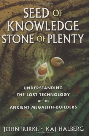 Seed of Knowledge, Stone of Plenty: Understanding the Lost Technology of the Ancient Megalith-Builders by John A. Burke, Kaj Halberg