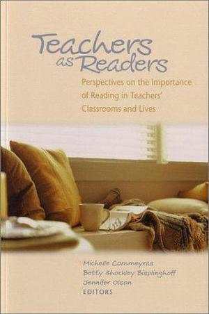 Teachers as Readers: Perspectives on the Importance of Reading in Teachers' Classrooms and Lives by Michelle Commeyras, Jennifer Olson, Betty Shockley Bisplinghoff