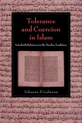 Tolerance and Coercion in Islam: Interfaith Relations in the Muslim Tradition by Yohanan Friedmann