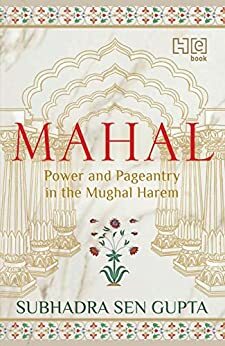 MAHAL: Power and Pageantry in the Mughal Harem by Subhadra Sen Gupta