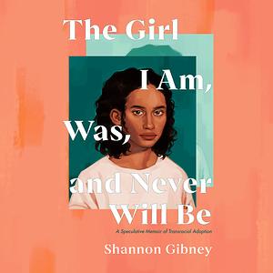 The Girl I Am, Was, and Never Will Be by Shannon Gibney