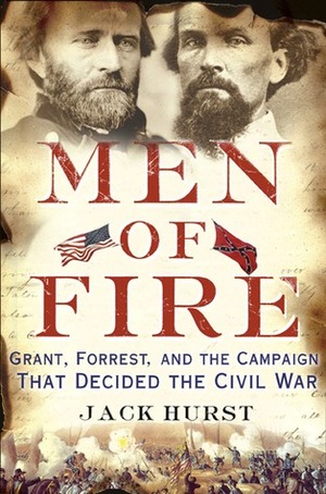 Men of Fire: Grant, Forrest, and the Campaign That Decided the Civil War by Jack Hurst